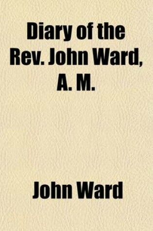 Cover of Diary of the REV. John Ward, A. M.; Vicar of Stratford-Upon-Avon, Extending from 1648 to 1679. from the Original Mss. Preserved in the Library of the Medical Society of London