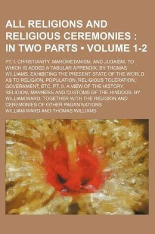 Cover of All Religions and Religious Ceremonies (Volume 1-2); In Two Parts. PT. I. Christianity, Mahometanism, and Judaism. to Which Is Added a Tabular Appendix, by Thomas Williams. Exhibiting the Present State of the World as to Religion, Population, Religious to