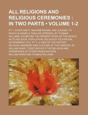 Book cover for All Religions and Religious Ceremonies (Volume 1-2); In Two Parts. PT. I. Christianity, Mahometanism, and Judaism. to Which Is Added a Tabular Appendix, by Thomas Williams. Exhibiting the Present State of the World as to Religion, Population, Religious to