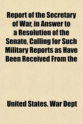 Book cover for Report of the Secretary of War, in Answer to a Resolution of the Senate, Calling for Such Military Reports as Have Been Received from the