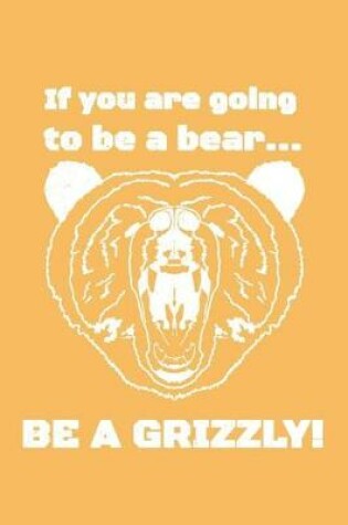 Cover of If You Are Going To Be A Bear...Be A Grizzly! Journal