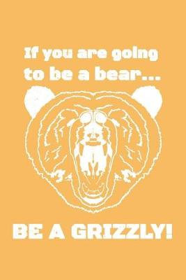 Book cover for If You Are Going To Be A Bear...Be A Grizzly! Journal