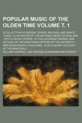 Cover of Popular Music of the Olden Time Volume . 1; A Collection of Ancient Songs, Ballads, and Dance Tunes, Illustrative of the National Music of England with a Short Introd. to the Different Reigns, and Notices of the Airs from Writers of the Sixteenth and Se