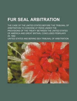 Book cover for Fur Seal Arbitration; The Case of the United States Before the Tribunal of Arbitration to Convene at Paris Under the Provisions of the Treaty Between