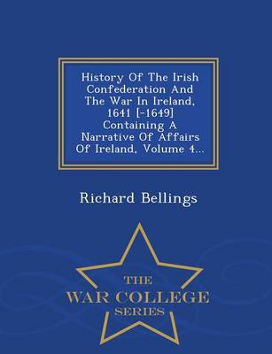 Book cover for History of the Irish Confederation and the War in Ireland, 1641 [-1649] Containing a Narrative of Affairs of Ireland, Volume 4... - War College Series