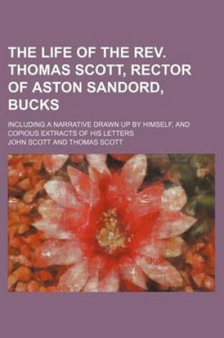 Cover of The Life of the REV. Thomas Scott, Rector of Aston Sandord, Bucks; Including a Narrative Drawn Up by Himself, and Copious Extracts of His Letters