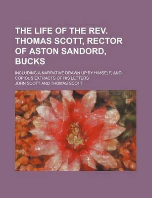 Book cover for The Life of the REV. Thomas Scott, Rector of Aston Sandord, Bucks; Including a Narrative Drawn Up by Himself, and Copious Extracts of His Letters