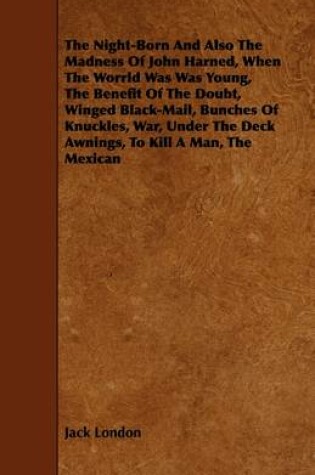 Cover of The Night-Born And Also The Madness Of John Harned, When The Worrld Was Was Young, The Benefit Of The Doubt, Winged Black-Mail, Bunches Of Knuckles, War, Under The Deck Awnings, To Kill A Man, The Mexican