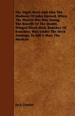 Book cover for The Night-Born And Also The Madness Of John Harned, When The Worrld Was Was Young, The Benefit Of The Doubt, Winged Black-Mail, Bunches Of Knuckles, War, Under The Deck Awnings, To Kill A Man, The Mexican