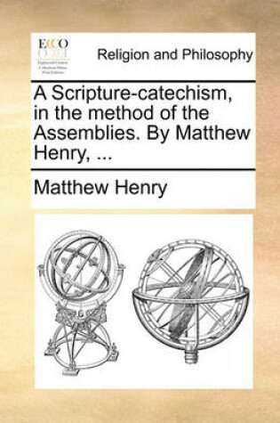 Cover of A Scripture-Catechism, in the Method of the Assemblies. by Matthew Henry, ...