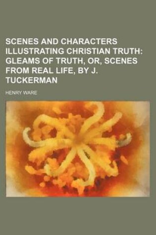 Cover of Scenes and Characters Illustrating Christian Truth (Volume 4); Gleams of Truth, Or, Scenes from Real Life, by J. Tuckerman