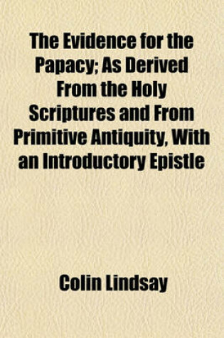 Cover of The Evidence for the Papacy; As Derived from the Holy Scriptures and from Primitive Antiquity, with an Introductory Epistle