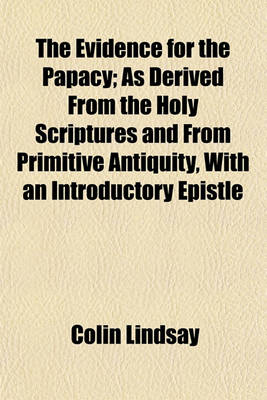 Book cover for The Evidence for the Papacy; As Derived from the Holy Scriptures and from Primitive Antiquity, with an Introductory Epistle