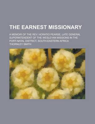 Book cover for The Earnest Missionary; A Memoir of the REV. Horatio Pearse, Late General Superintendent of the Wesleyan Missions in the Port-Natal District, South-EA