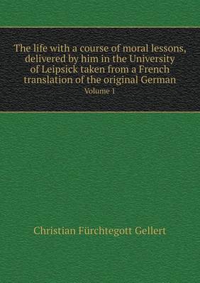 Book cover for The life with a course of moral lessons, delivered by him in the University of Leipsick taken from a French translation of the original German Volume 1