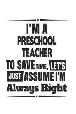 Cover of I'm A Preschool Teacher To Save Time, Let's Just Assume I'm Always Right