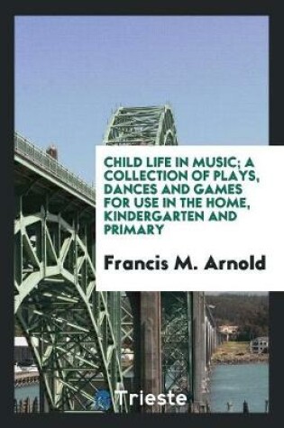 Cover of Child Life in Music; A Collection of Plays, Dances and Games for Use in the Home, Kindergarten and Primary