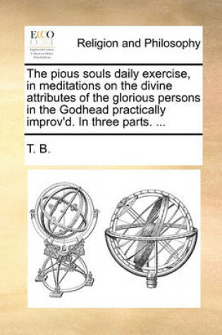 Cover of The Pious Souls Daily Exercise, in Meditations on the Divine Attributes of the Glorious Persons in the Godhead Practically Improv'd. in Three Parts. ...