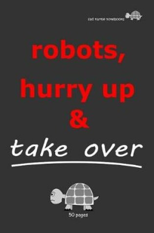 Cover of Sad Turtle Notebooks - Robots, Hurry Up & Take Over (50 Pages)