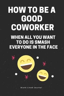 Book cover for How to Be a Good Coworker When All You Want to Do Is Smash Everyone in the Face. Blank Lined Journal