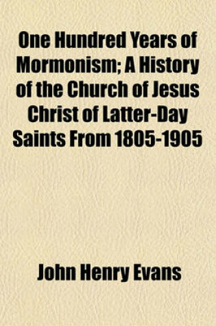 Cover of One Hundred Years of Mormonism; A History of the Church of Jesus Christ of Latter-Day Saints from 1805-1905