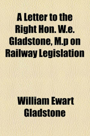 Cover of A Letter to the Right Hon. W.E. Gladstone, M.P on Railway Legislation