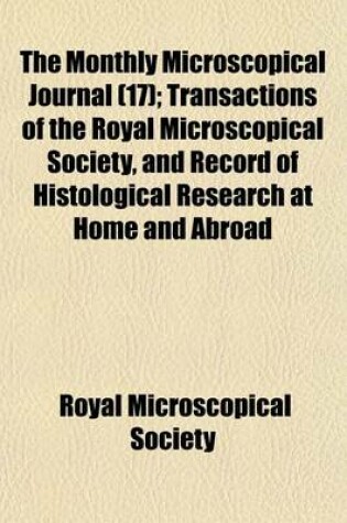 Cover of The Monthly Microscopical Journal; Transactions of the Royal Microscopical Society, and Record of Histological Research at Home and Abroad Volume 17