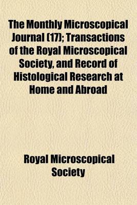 Book cover for The Monthly Microscopical Journal; Transactions of the Royal Microscopical Society, and Record of Histological Research at Home and Abroad Volume 17