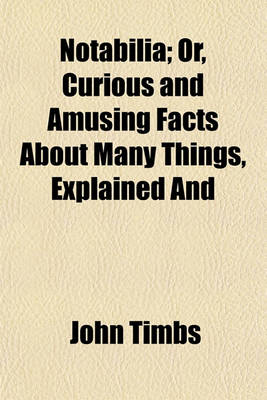 Book cover for Notabilia; Or, Curious and Amusing Facts about Many Things, Explained and