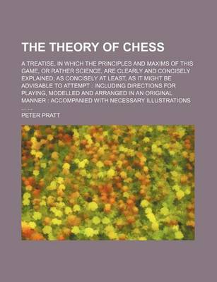 Book cover for The Theory of Chess; A Treatise, in Which the Principles and Maxims of This Game, or Rather Science, Are Clearly and Concisely Explained as Concisely at Least, as It Might Be Advisable to Attempt Including Directions for Playing, Modelled and Arranged in