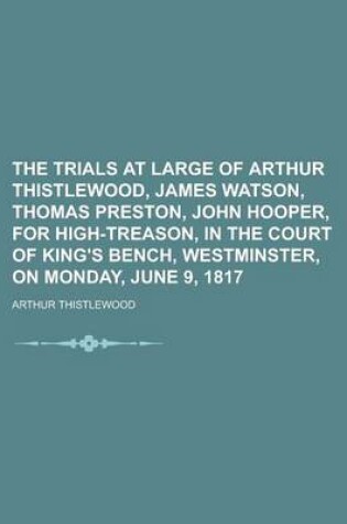 Cover of The Trials at Large of Arthur Thistlewood, James Watson, Thomas Preston, John Hooper, for High-Treason, in the Court of King's Bench, Westminster, on Monday, June 9, 1817