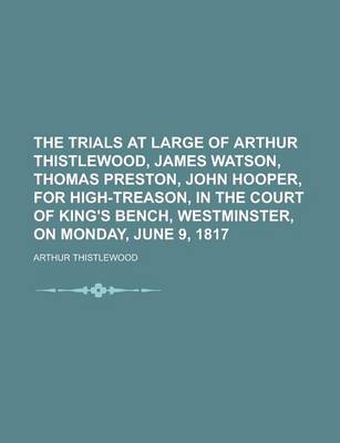 Book cover for The Trials at Large of Arthur Thistlewood, James Watson, Thomas Preston, John Hooper, for High-Treason, in the Court of King's Bench, Westminster, on Monday, June 9, 1817