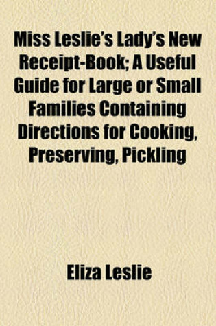 Cover of Miss Leslie's Lady's New Receipt-Book; A Useful Guide for Large or Small Families Containing Directions for Cooking, Preserving, Pickling