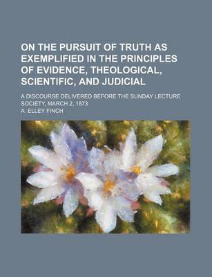 Book cover for On the Pursuit of Truth as Exemplified in the Principles of Evidence, Theological, Scientific, and Judicial; A Discourse Delivered Before the Sunday Lecture Society, March 2, 1873