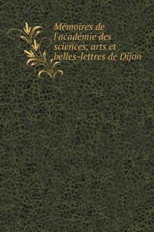 Cover of Memoires de L'Academie Des Sciences, Arts Et Belles-Lettres de Dijon