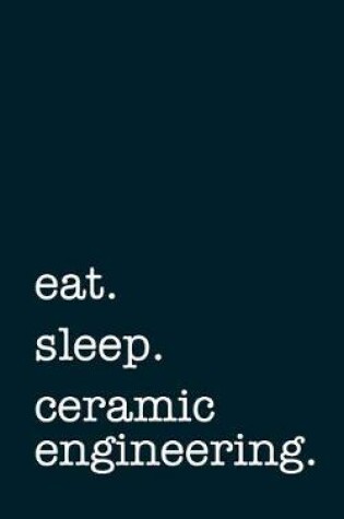 Cover of Eat. Sleep. Ceramic Engineering. - Lined Notebook
