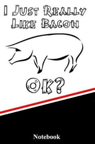 Cover of I Just Really Like Bacon Ok? Notebook