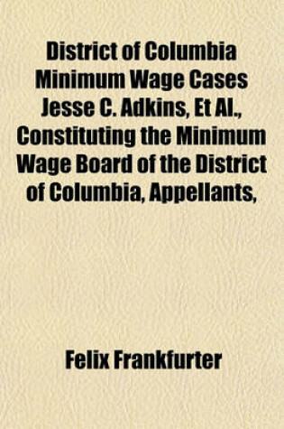 Cover of District of Columbia Minimum Wage Cases Jesse C. Adkins, et al., Constituting the Minimum Wage Board of the District of Columbia, Appellants,