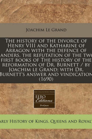 Cover of The History of the Divorce of Henry VIII and Katharine of Arragon with the Defence of Sanders, the Refutation of the Two First Books of the History of the Reformation of Dr. Burnett / By Joachim Le Grand; With Dr. Burnett's Answer and Vindication (1690)