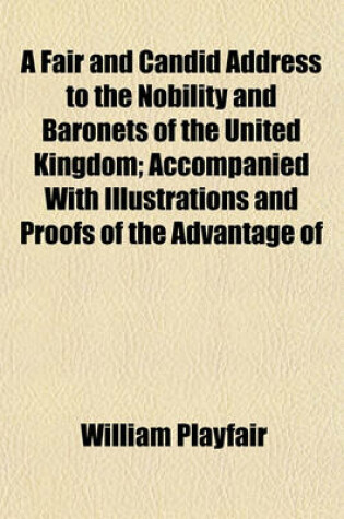 Cover of A Fair and Candid Address to the Nobility and Baronets of the United Kingdom; Accompanied with Illustrations and Proofs of the Advantage of