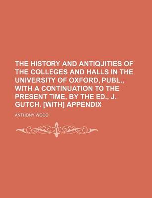 Book cover for The History and Antiquities of the Colleges and Halls in the University of Oxford, Publ., with a Continuation to the Present Time, by the Ed., J. Gutch. [With] Appendix