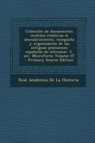 Cover of Coleccion de Documentos Ineditos Relativos Al Descubrimiento, Conquista y Organizacion de Las Antiguas Posesiones Espanolas de Ultramar. 2. Ser. Microform Volume 07