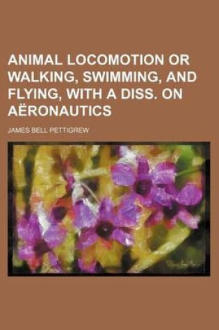 Cover of Animal Locomotion or Walking, Swimming, and Flying, with a Diss. on Aeronautics