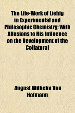 Cover of The Life-Work of Liebig in Experimental and Philosophic Chemistry; With Allusions to His Influence on the Development of the Collateral