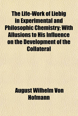 Book cover for The Life-Work of Liebig in Experimental and Philosophic Chemistry; With Allusions to His Influence on the Development of the Collateral