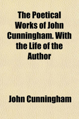 Cover of The Poetical Works of John Cunningham. with the Life of the Author
