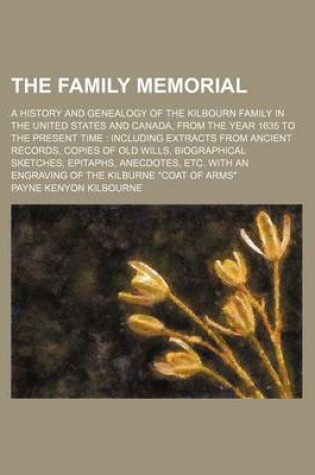 Cover of The Family Memorial; A History and Genealogy of the Kilbourn Family in the United States and Canada, from the Year 1635 to the Present Time Including Extracts from Ancient Records, Copies of Old Wills, Biographical Sketches, Epitaphs, Anecdotes, Etc. with