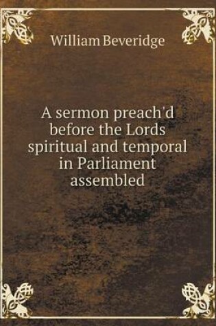 Cover of A sermon preach'd before the Lords spiritual and temporal in Parliament assembled