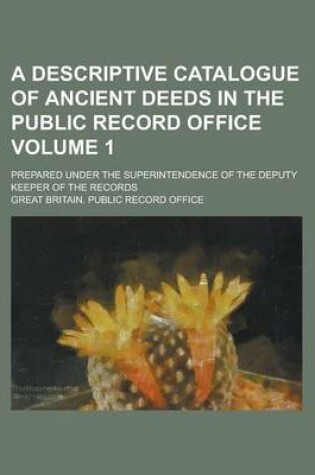 Cover of A Descriptive Catalogue of Ancient Deeds in the Public Record Office; Prepared Under the Superintendence of the Deputy Keeper of the Records Volume 1