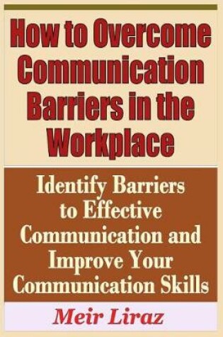 Cover of How to Overcome Communication Barriers in the Workplace - Identify Barriers to Effective Communication and Improve Your Communication